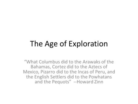 The Age of Exploration “What Columbus did to the Arawaks of the Bahamas, Cortez did to the Aztecs of Mexico, Pizarro did to the Incas of Peru, and the.