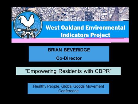 BRIAN BEVERIDGE Co-Director Healthy People, Global Goods Movement Conference “Empowering Residents with CBPR”