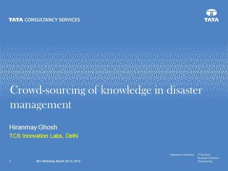 Crowd-sourcing of knowledge in disaster management Hiranmay Ghosh TCS Innovation Labs, Delhi IKS Workshop, March 30-31, 20121.