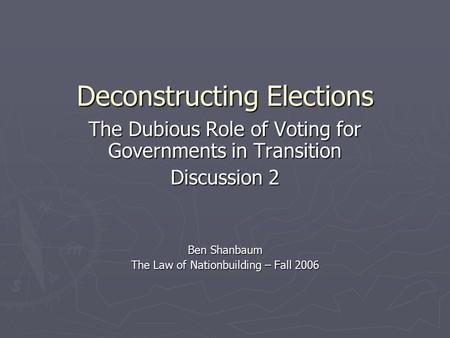 Deconstructing Elections The Dubious Role of Voting for Governments in Transition Discussion 2 Ben Shanbaum The Law of Nationbuilding – Fall 2006.