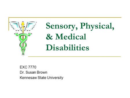 Sensory, Physical, & Medical Disabilities EXC 7770 Dr. Susan Brown Kennesaw State University.