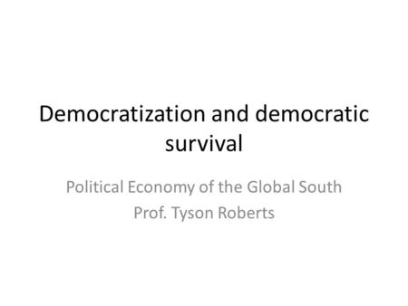 Democratization and democratic survival Political Economy of the Global South Prof. Tyson Roberts.