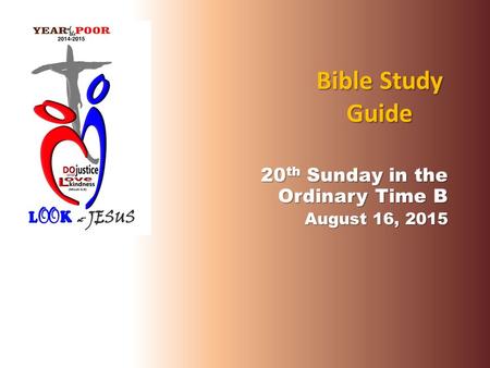 Bible Study Guide 20 th Sunday in the Ordinary Time B August 16, 2015.