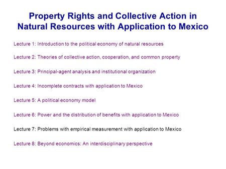 Property Rights and Collective Action in Natural Resources with Application to Mexico Lecture 1: Introduction to the political economy of natural resources.