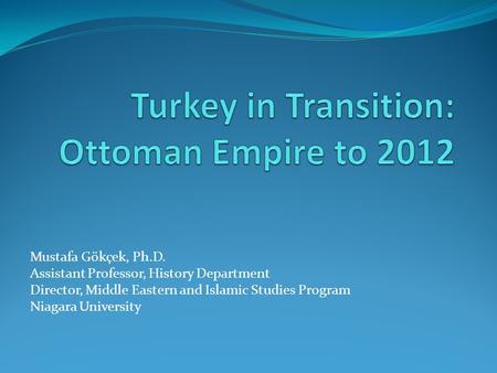 Mustafa Gökçek, Ph.D. Assistant Professor, History Department Director, Middle Eastern and Islamic Studies Program Niagara University.