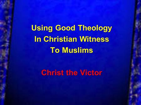 Using Good Theology In Christian Witness To Muslims Christ the Victor.