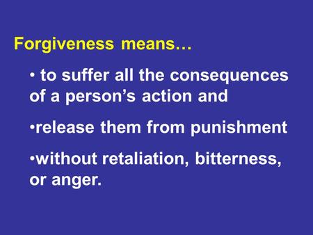 Forgiveness means… to suffer all the consequences of a person’s action and release them from punishment without retaliation, bitterness, or anger.