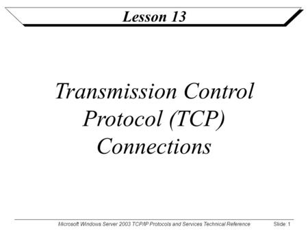 Microsoft Windows Server 2003 TCP/IP Protocols and Services Technical Reference Slide: 1 Lesson 13 Transmission Control Protocol (TCP) Connections.