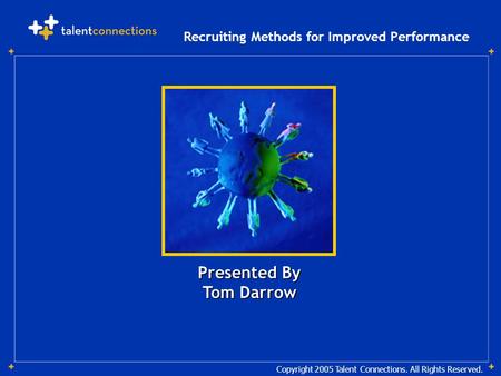 Copyright 2005 Talent Connections. All Rights Reserved. Presented By Tom Darrow Recruiting Methods for Improved Performance.