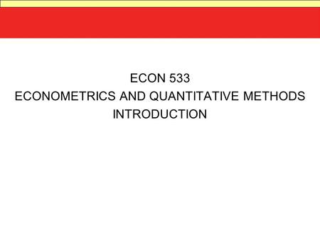 ECON 533 ECONOMETRICS AND QUANTITATIVE METHODS INTRODUCTION