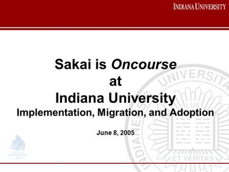 Sakai is Oncourse at Indiana University Implementation, Migration, and Adoption June 8, 2005 Sakai is Oncourse at Indiana University Implementation, Migration,