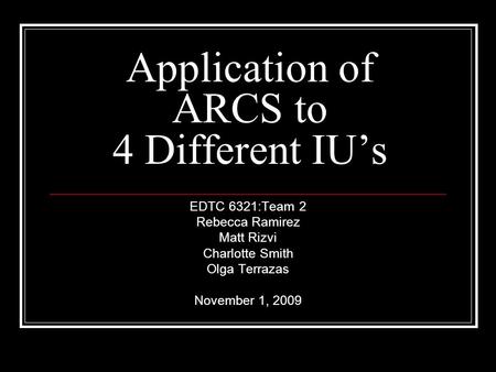 Application of ARCS to 4 Different IU’s EDTC 6321:Team 2 Rebecca Ramirez Matt Rizvi Charlotte Smith Olga Terrazas November 1, 2009.