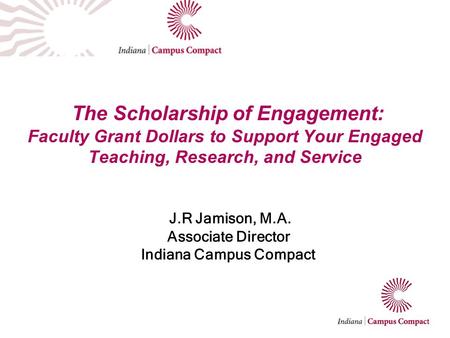 The Scholarship of Engagement: Faculty Grant Dollars to Support Your Engaged Teaching, Research, and Service J.R Jamison, M.A. Associate Director Indiana.