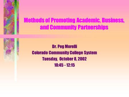 Methods of Promoting Academic, Business, and Community Partnerships Dr. Peg Morelli Colorado Community College System Tuesday, October 8, 2002 10:45 -