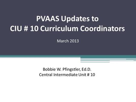 PVAAS Updates to CIU # 10 Curriculum Coordinators March 2013 Bobbie W. Pfingstler, Ed.D. Central Intermediate Unit # 10.