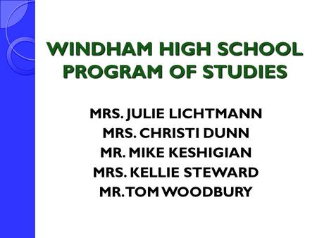 WINDHAM HIGH SCHOOL PROGRAM OF STUDIES MRS. JULIE LICHTMANN MRS. CHRISTI DUNN MR. MIKE KESHIGIAN MRS. KELLIE STEWARD MR. TOM WOODBURY.