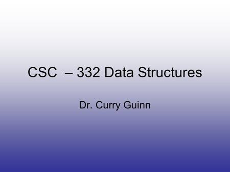 CSC – 332 Data Structures Dr. Curry Guinn. Quick Info Dr. Curry Guinn –CIS 2045 –www.uncw.edu/people/guinnc –962-7937.