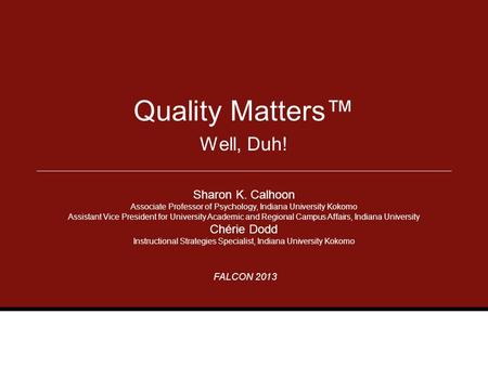 FALCON 2013 Well, Duh! Quality Matters™ Sharon K. Calhoon Associate Professor of Psychology, Indiana University Kokomo Assistant Vice President for University.