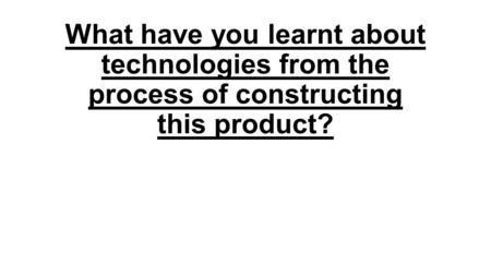 What have you learnt about technologies from the process of constructing this product?