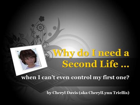 Why do I need a Second Life … when I can’t even control my first one? by Cheryl Davis (aka CherylLynn Triellis)