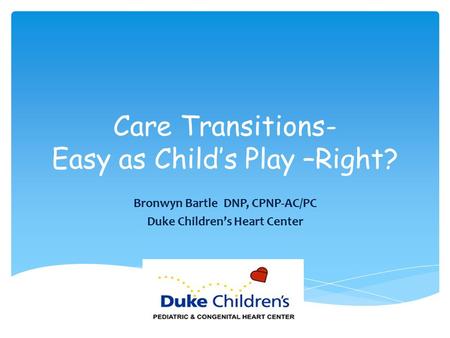 Care Transitions- Easy as Child’s Play –Right? Bronwyn Bartle DNP, CPNP-AC/PC Duke Children’s Heart Center.