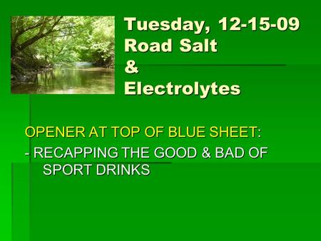 OPENER AT TOP OF BLUE SHEET: - RECAPPING THE GOOD & BAD OF SPORT DRINKS Tuesday, 12-15-09 Road Salt & Electrolytes.