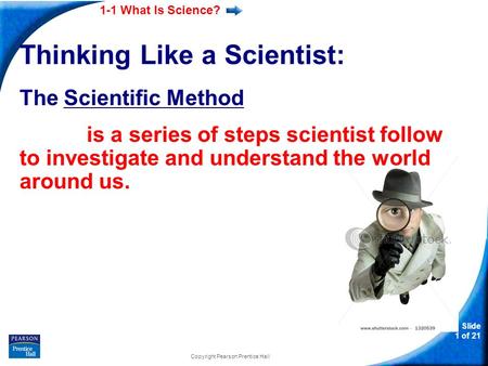 1-1 What Is Science? Slide 1 of 21 Copyright Pearson Prentice Hall Thinking Like a Scientist: The Scientific Method is a series of steps scientist follow.