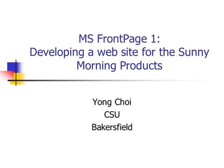 MS FrontPage 1: Developing a web site for the Sunny Morning Products Yong Choi CSU Bakersfield.