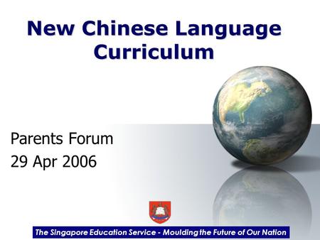 New Chinese Language Curriculum Parents Forum 29 Apr 2006 The Singapore Education Service - Moulding the Future of Our Nation.