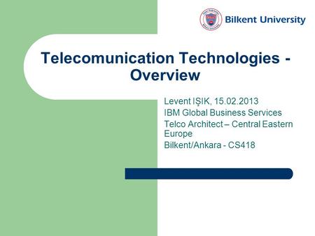 Telecomunication Technologies - Overview Levent IŞIK, 15.02.2013 IBM Global Business Services Telco Architect – Central Eastern Europe Bilkent/Ankara -