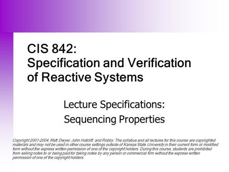 CIS 842: Specification and Verification of Reactive Systems Lecture Specifications: Sequencing Properties Copyright 2001-2004, Matt Dwyer, John Hatcliff,