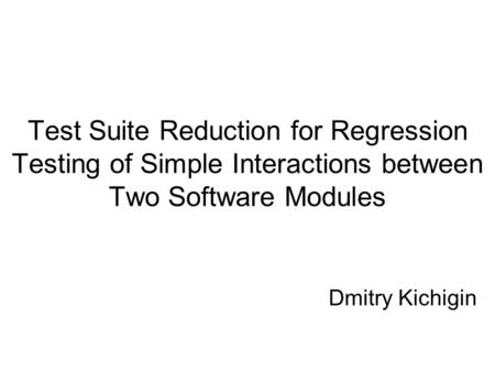 Test Suite Reduction for Regression Testing of Simple Interactions between Two Software Modules Dmitry Kichigin.