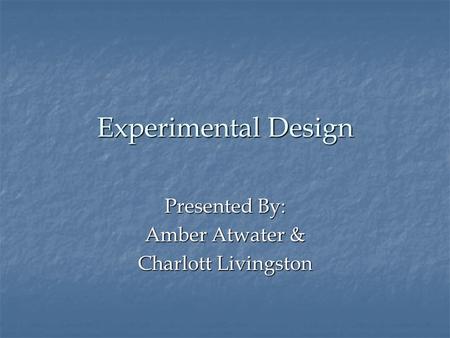 Experimental Design Presented By: Amber Atwater & Charlott Livingston.