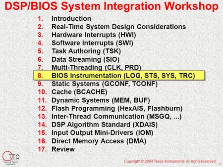 DSP/BIOS System Integration Workshop Copyright © 2004 Texas Instruments. All rights reserved. T TO Technical Training Organization 1 1.Introduction 2.Real-Time.