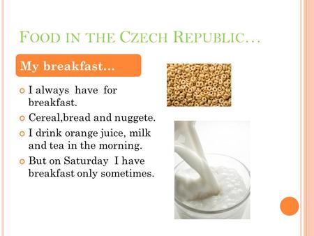 F OOD IN THE C ZECH R EPUBLIC … I always have for breakfast. Cereal,bread and nuggete. I drink orange juice, milk and tea in the morning. But on Saturday.