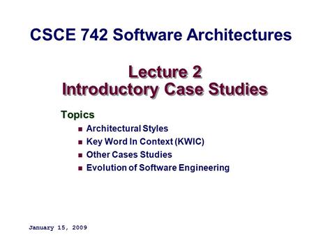 Lecture 2 Introductory Case Studies Topics Architectural Styles Key Word In Context (KWIC) Other Cases Studies Evolution of Software Engineering January.