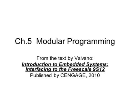 Ch.5 Modular Programming From the text by Valvano: Introduction to Embedded Systems: Interfacing to the Freescale 9S12 Published by CENGAGE, 2010.