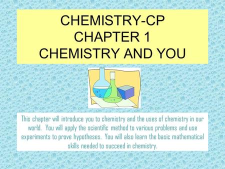 CHEMISTRY-CP CHAPTER 1 CHEMISTRY AND YOU This chapter will introduce you to chemistry and the uses of chemistry in our world. You will apply the scientific.