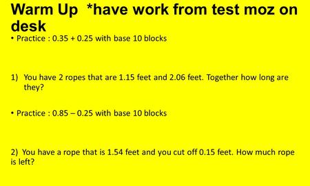 Warm Up *have work from test moz on desk Practice : 0.35 + 0.25 with base 10 blocks 1)You have 2 ropes that are 1.15 feet and 2.06 feet. Together how long.