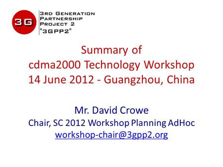 Summary of cdma2000 Technology Workshop 14 June 2012 - Guangzhou, China Mr. David Crowe Chair, SC 2012 Workshop Planning AdHoc