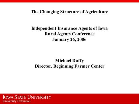 The Changing Structure of Agriculture Independent Insurance Agents of Iowa Rural Agents Conference January 26, 2006 Michael Duffy Director, Beginning Farmer.