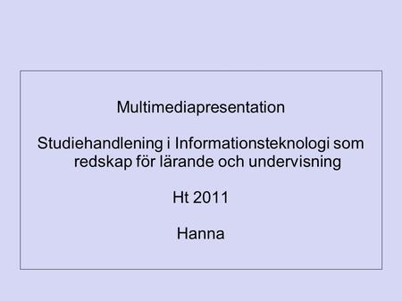 Multimediapresentation Studiehandlening i Informationsteknologi som redskap för lärande och undervisning Ht 2011 Hanna.