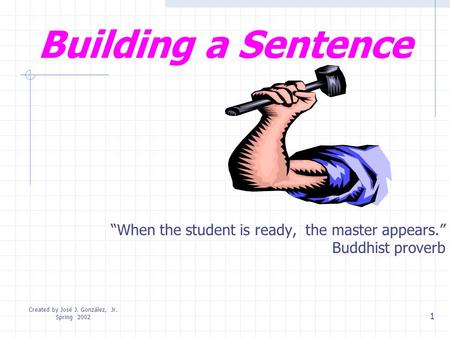 Created by José J. González, Jr. Spring 2002 1 Building a Sentence “When the student is ready, the master appears.” Buddhist proverb.