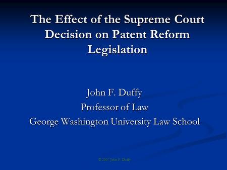 The Effect of the Supreme Court Decision on Patent Reform Legislation John F. Duffy Professor of Law George Washington University Law School © 2007 John.