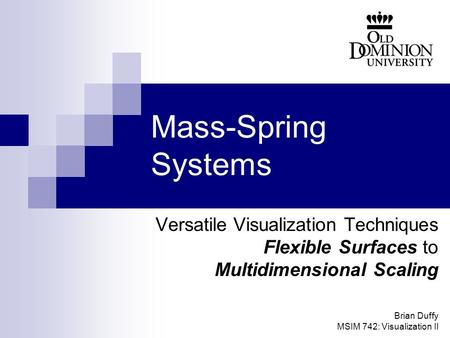 Mass-Spring Systems Versatile Visualization Techniques Flexible Surfaces to Multidimensional Scaling Brian Duffy MSIM 742: Visualization II.