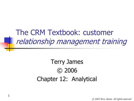 © 2003 Terry James. All rights reserved 1 The CRM Textbook: customer relationship management training Terry James © 2006 Chapter 12: Analytical.