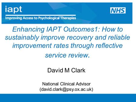 Enhancing IAPT Outcomes1: How to sustainably improve recovery and reliable improvement rates through reflective service review. David M Clark National.