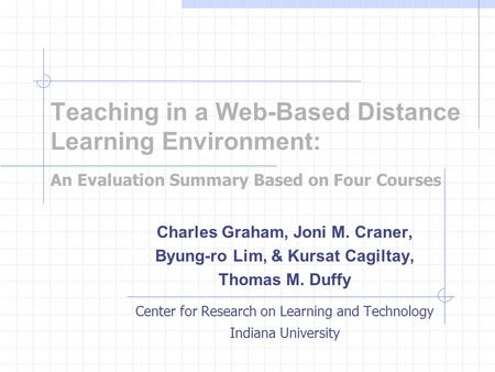 Teaching in a Web-Based Distance Learning Environment: An Evaluation Summary Based on Four Courses Charles Graham, Joni M. Craner, Byung-ro Lim, & Kursat.