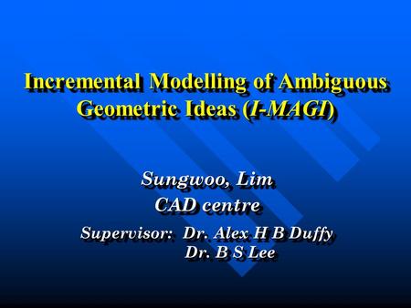 Sungwoo, Lim CAD centre Sungwoo, Lim CAD centre Supervisor: Dr. Alex H B Duffy Dr. B S Lee Dr. B S Lee Supervisor: Dr. Alex H B Duffy Dr. B S Lee Dr. B.