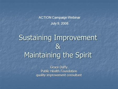 Sustaining Improvement & Maintaining the Spirit Grace Duffy Public Health Foundation quality improvement consultant ACTION Campaign Webinar July 9, 2008.